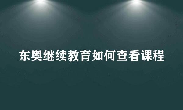 东奥继续教育如何查看课程