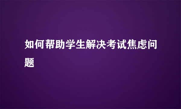 如何帮助学生解决考试焦虑问题