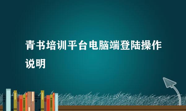 青书培训平台电脑端登陆操作说明