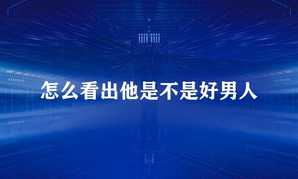 怎么看出他是不是好男人