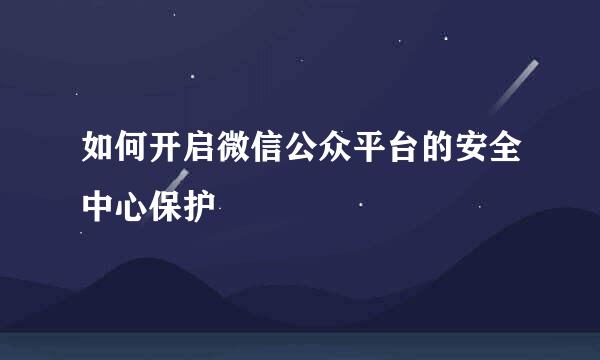 如何开启微信公众平台的安全中心保护