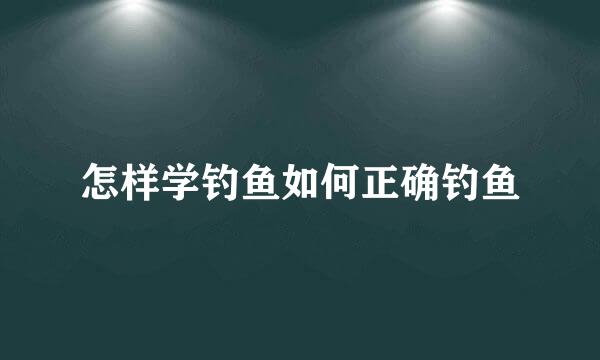 怎样学钓鱼如何正确钓鱼