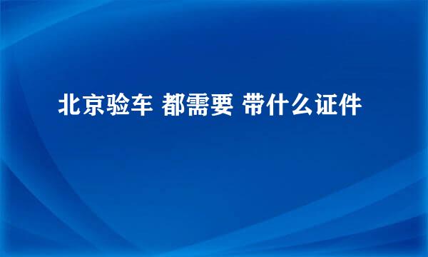 北京验车 都需要 带什么证件