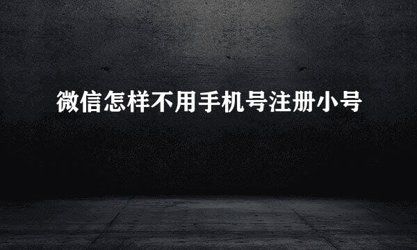 微信怎样不用手机号注册小号