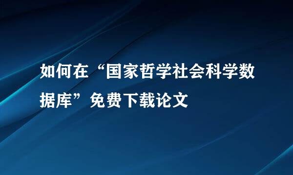 如何在“国家哲学社会科学数据库”免费下载论文