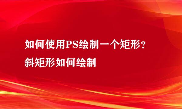 如何使用PS绘制一个矩形？斜矩形如何绘制