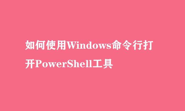 如何使用Windows命令行打开PowerShell工具