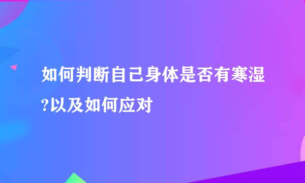 如何判断自己身体是否有寒湿?以及如何应对
