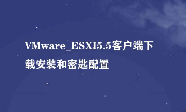 VMware_ESXI5.5客户端下载安装和密匙配置