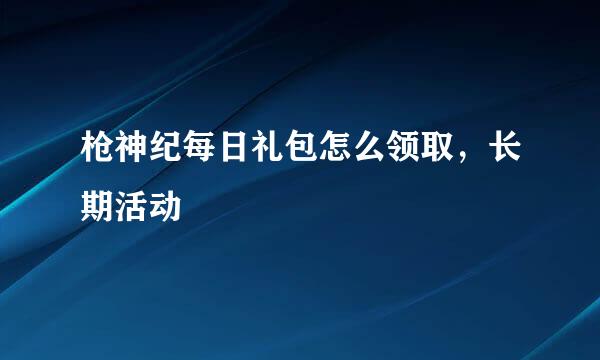 枪神纪每日礼包怎么领取，长期活动