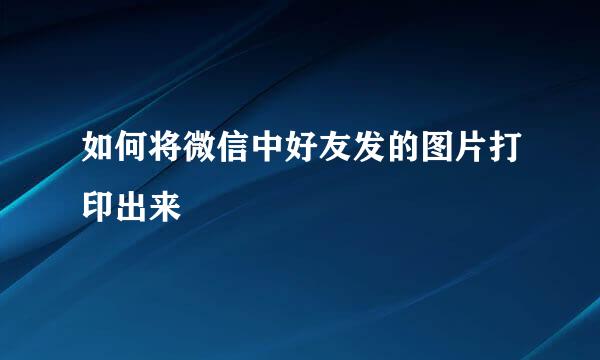 如何将微信中好友发的图片打印出来