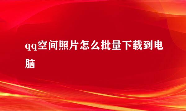 qq空间照片怎么批量下载到电脑