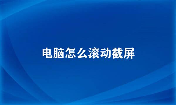 电脑怎么滚动截屏