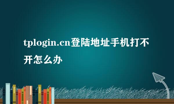 tplogin.cn登陆地址手机打不开怎么办