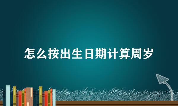 怎么按出生日期计算周岁
