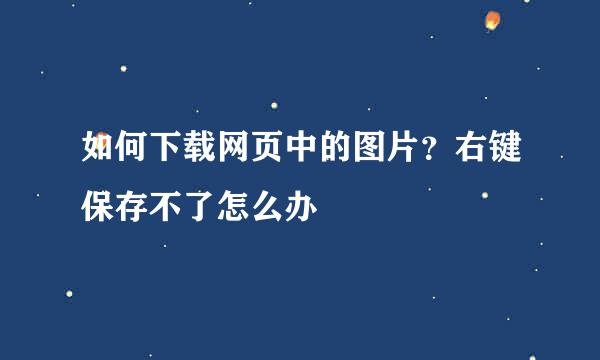 如何下载网页中的图片？右键保存不了怎么办