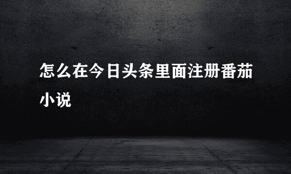 怎么在今日头条里面注册番茄小说