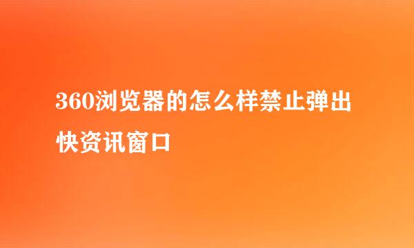 360浏览器的怎么样禁止弹出快资讯窗口