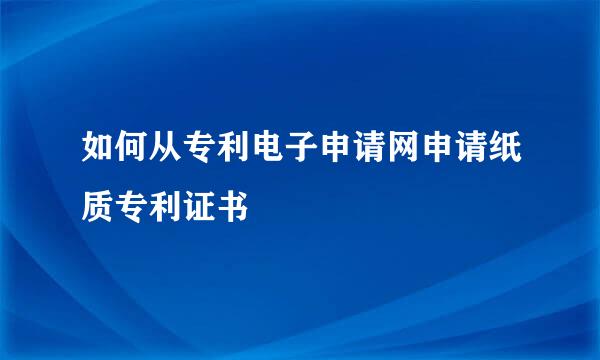 如何从专利电子申请网申请纸质专利证书