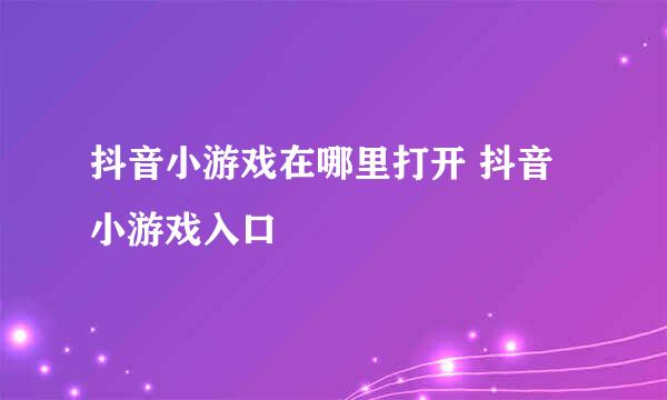 抖音小游戏在哪里打开 抖音小游戏入口