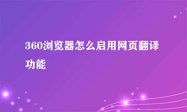 360浏览器怎么启用网页翻译功能