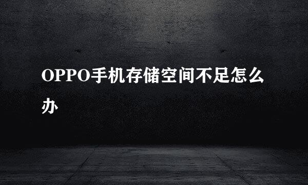 OPPO手机存储空间不足怎么办