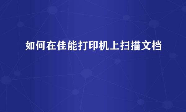 如何在佳能打印机上扫描文档