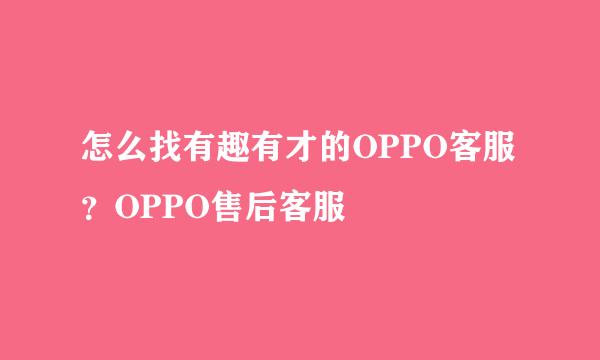 怎么找有趣有才的OPPO客服？OPPO售后客服