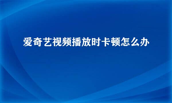 爱奇艺视频播放时卡顿怎么办