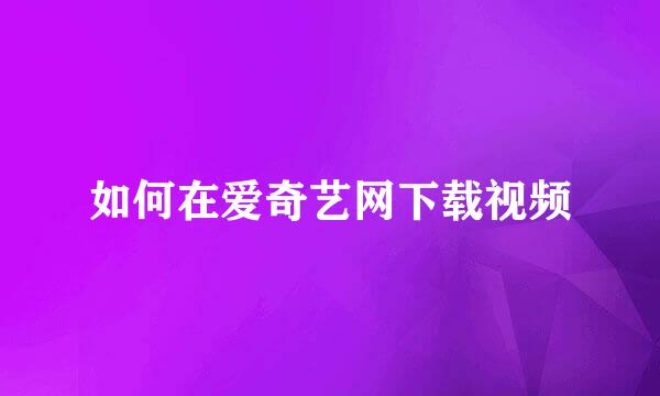如何在爱奇艺网下载视频