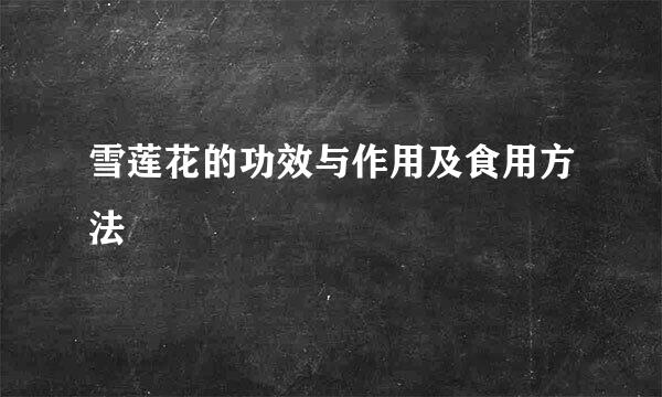 雪莲花的功效与作用及食用方法