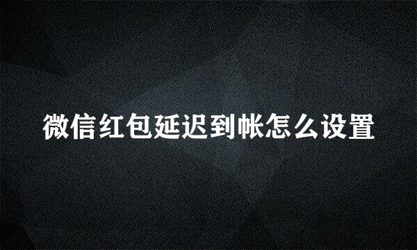 微信红包延迟到帐怎么设置
