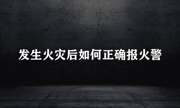 发生火灾后如何正确报火警