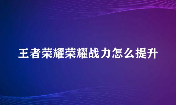 王者荣耀荣耀战力怎么提升