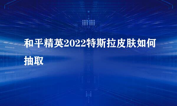 和平精英2022特斯拉皮肤如何抽取