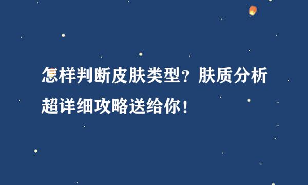 怎样判断皮肤类型？肤质分析超详细攻略送给你！