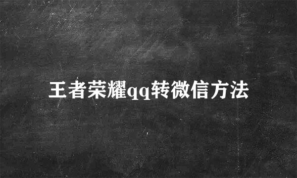 王者荣耀qq转微信方法