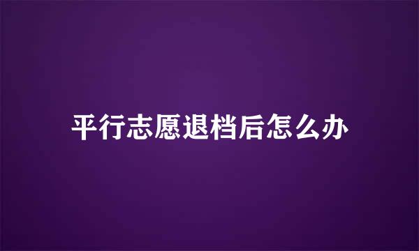 平行志愿退档后怎么办
