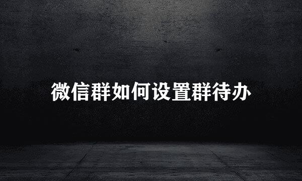 微信群如何设置群待办