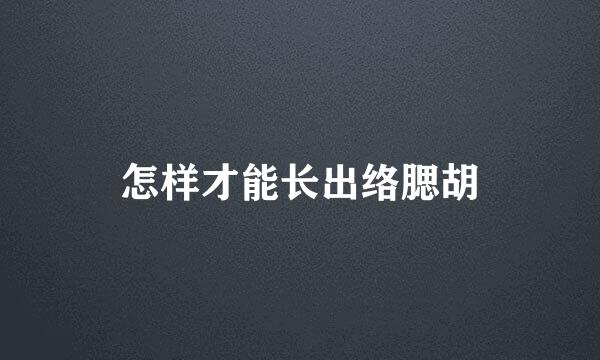 怎样才能长出络腮胡