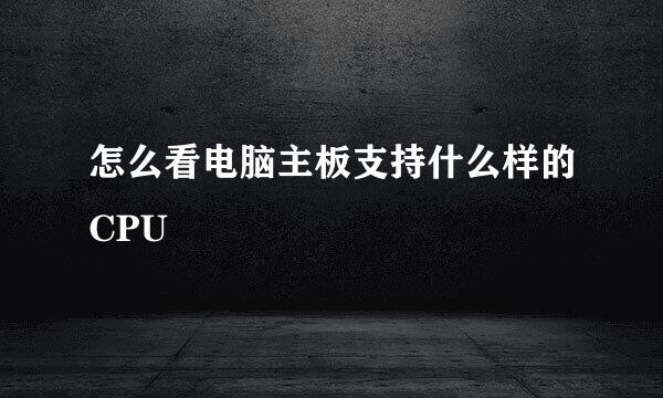 怎么看电脑主板支持什么样的CPU