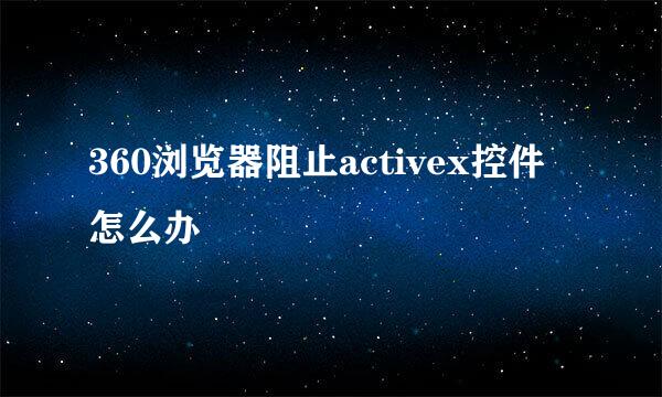 360浏览器阻止activex控件怎么办