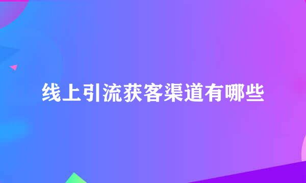 线上引流获客渠道有哪些