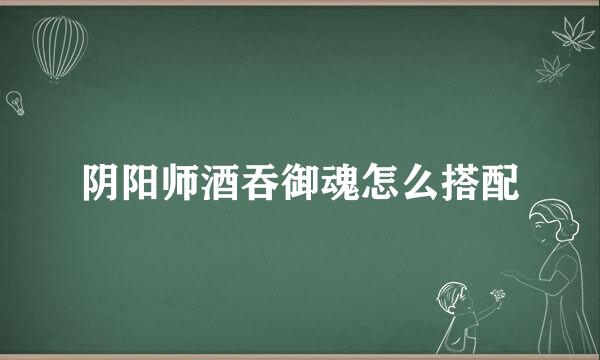 阴阳师酒吞御魂怎么搭配