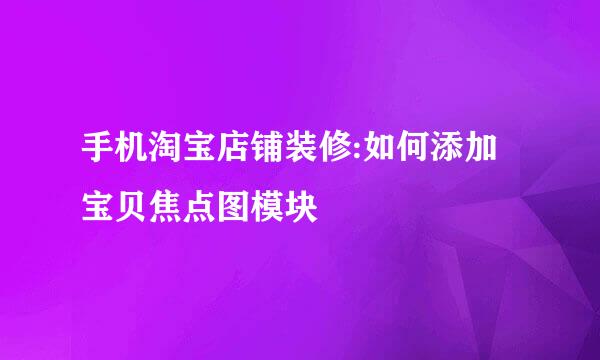 手机淘宝店铺装修:如何添加宝贝焦点图模块