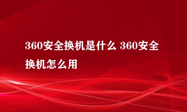 360安全换机是什么 360安全换机怎么用