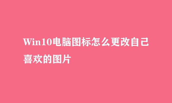 Win10电脑图标怎么更改自己喜欢的图片
