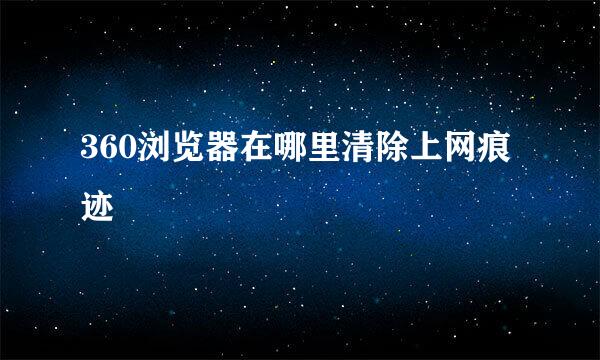 360浏览器在哪里清除上网痕迹
