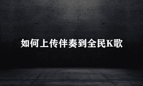 如何上传伴奏到全民K歌