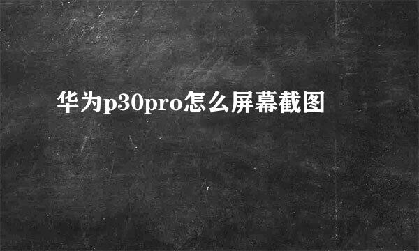 华为p30pro怎么屏幕截图